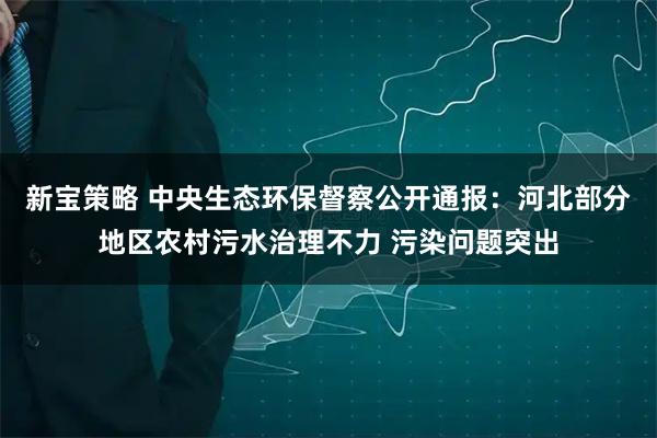 新宝策略 中央生态环保督察公开通报：河北部分地区农村污水治理不力 污染问题突出