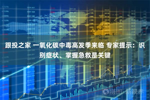 跟投之家 一氧化碳中毒高发季来临 专家提示：识别症状、掌握急救是关键