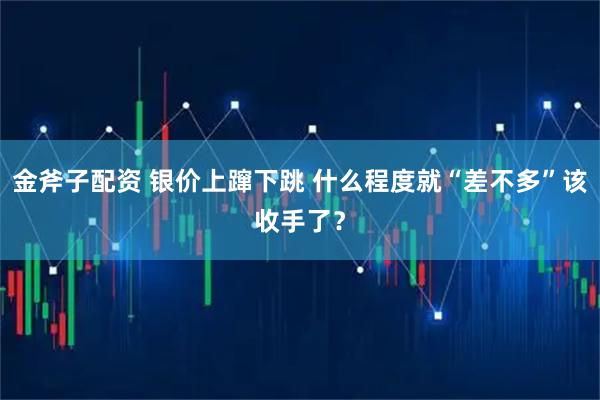 金斧子配资 银价上蹿下跳 什么程度就“差不多”该收手了？