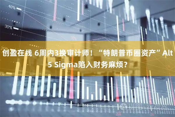 创盈在线 6周内3换审计师！“特朗普币圈资产”Alt5 Sigma陷入财务麻烦？