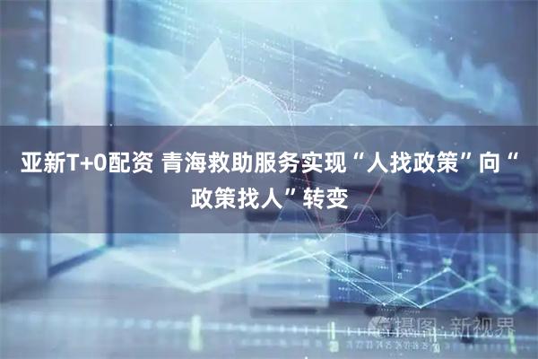 亚新T+0配资 青海救助服务实现“人找政策”向“政策找人”转变