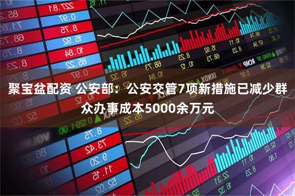 聚宝盆配资 公安部：公安交管7项新措施已减少群众办事成本5000余万元