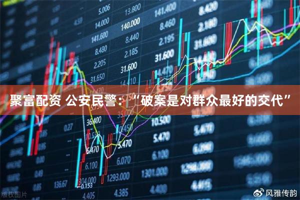 聚富配资 公安民警：“破案是对群众最好的交代”