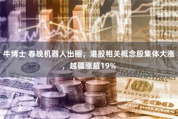 牛博士 春晚机器人出圈，港股相关概念股集体大涨，越疆涨超19%