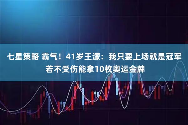 七星策略 霸气！41岁王濛：我只要上场就是冠军 若不受伤能拿10枚奥运金牌