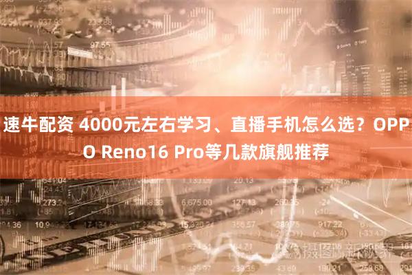 速牛配资 4000元左右学习、直播手机怎么选？OPPO Reno16 Pro等几款旗舰推荐