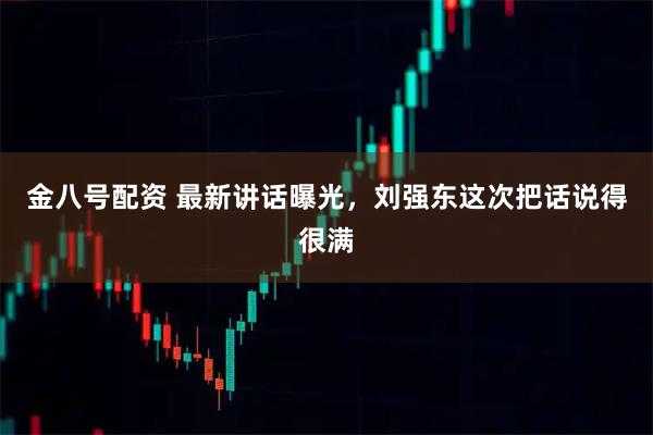 金八号配资 最新讲话曝光，刘强东这次把话说得很满