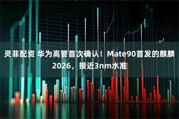 灵菲配资 华为高管首次确认！Mate90首发的麒麟2026，接近3nm水准