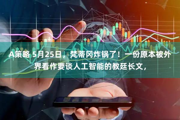 A策略 5月25日，梵蒂冈炸锅了！一份原本被外界看作要谈人工智能的教廷长文，