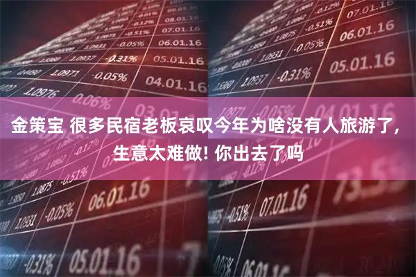 金策宝 很多民宿老板哀叹今年为啥没有人旅游了, 生意太难做! 你出去了吗